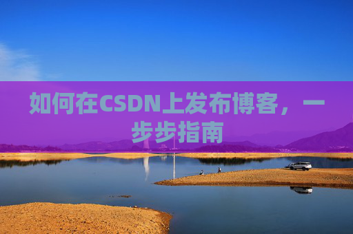 如何在CSDN上发布博客,一步步指南